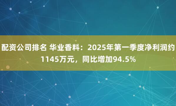 配资公司排名 华业香料：2025年第一季度净利润约1145万元，同比增加94.5%