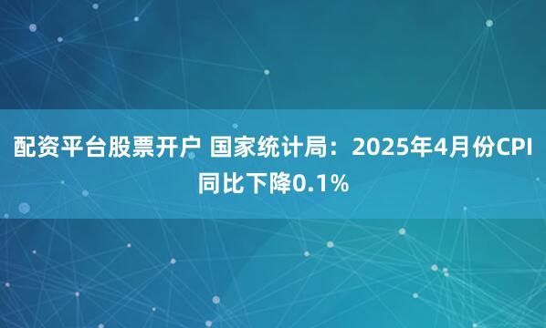 配资平台股票开户 国家统计局：2025年4月份CPI同比下降0.1%