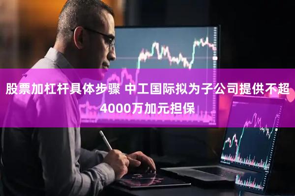 股票加杠杆具体步骤 中工国际拟为子公司提供不超4000万加元担保