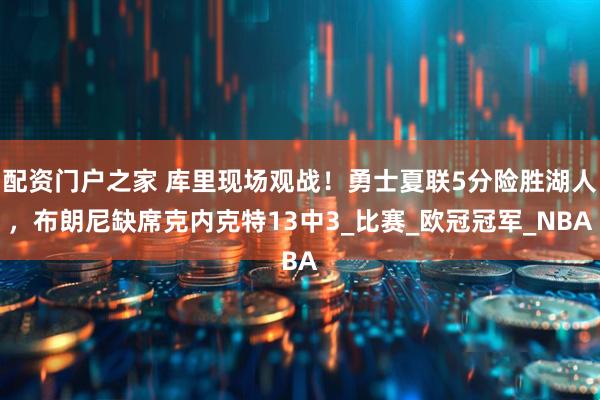 配资门户之家 库里现场观战！勇士夏联5分险胜湖人，布朗尼缺席克内克特13中3_比赛_欧冠冠军_NBA