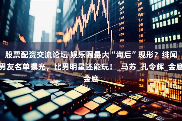 股票配资交流论坛 娱乐圈最大“海后”现形？绯闻男友名单曝光，比男明星还能玩！_马苏_孔令辉_金鹰