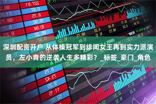 深圳配资开户 从体操冠军到绯闻女王再到实力派演员，左小青的逆袭人生多精彩？_标签_豪门_角色