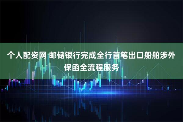 个人配资网 邮储银行完成全行首笔出口船舶涉外保函全流程服务