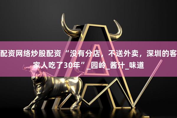配资网络炒股配资 “没有分店，不送外卖，深圳的客家人吃了30年”_园岭_酱汁_味道