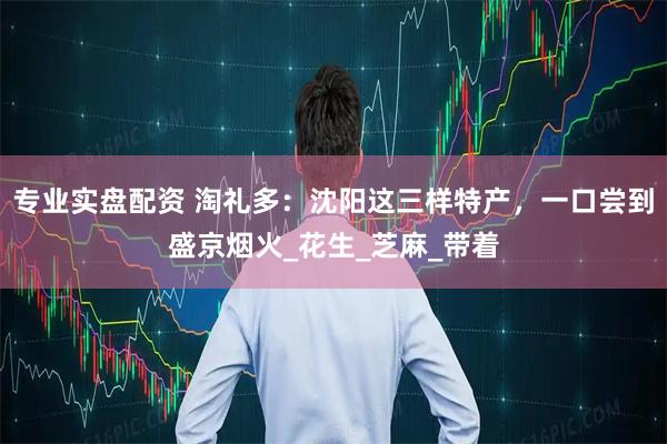 专业实盘配资 淘礼多：沈阳这三样特产，一口尝到盛京烟火_花生_芝麻_带着