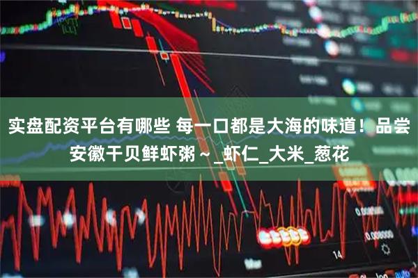实盘配资平台有哪些 每一口都是大海的味道！品尝安徽干贝鲜虾粥～_虾仁_大米_葱花