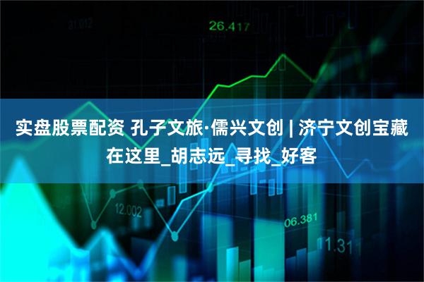 实盘股票配资 孔子文旅·儒兴文创 | 济宁文创宝藏在这里_胡志远_寻找_好客