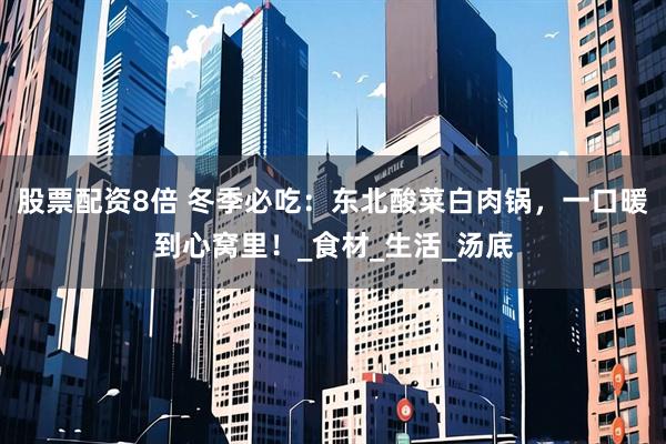 股票配资8倍 冬季必吃：东北酸菜白肉锅，一口暖到心窝里！_食材_生活_汤底