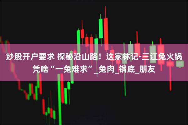炒股开户要求 探秘沿山路！这家林记·三江兔火锅凭啥“一兔难求”_兔肉_锅底_朋友
