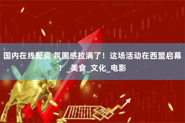 国内在线配资 氛围感拉满了！这场活动在西盟启幕！_美食_文化_电影