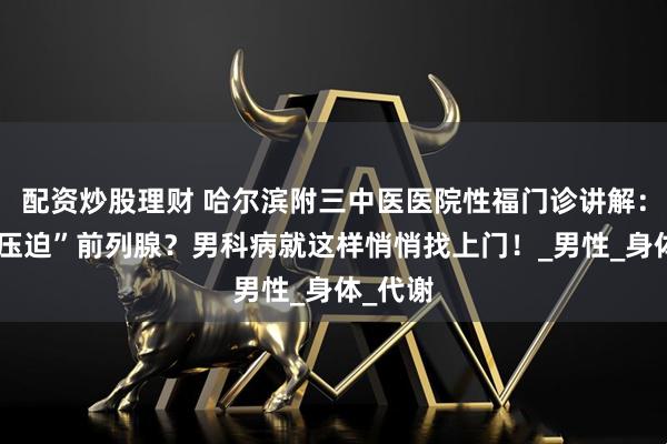 配资炒股理财 哈尔滨附三中医医院性福门诊讲解：久坐“压迫”前列腺？男科病就这样悄悄找上门！_男性_身体_代谢