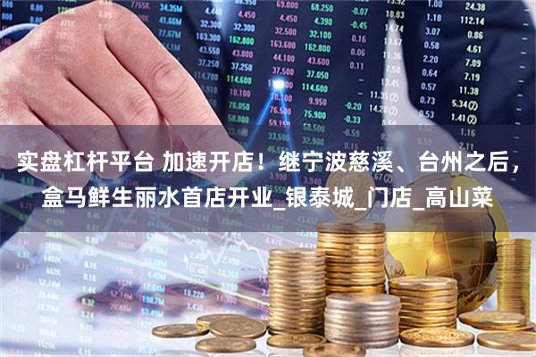 实盘杠杆平台 加速开店！继宁波慈溪、台州之后，盒马鲜生丽水首店开业_银泰城_门店_高山菜