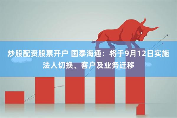 炒股配资股票开户 国泰海通：将于9月12日实施法人切换、客户及业务迁移