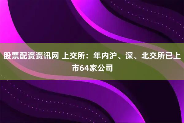 股票配资资讯网 上交所：年内沪、深、北交所已上市64家公司