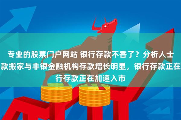 专业的股票门户网站 银行存款不香了？分析人士：居民存款搬家与非银金融机构存款增长明显，银行存款正在加速入市