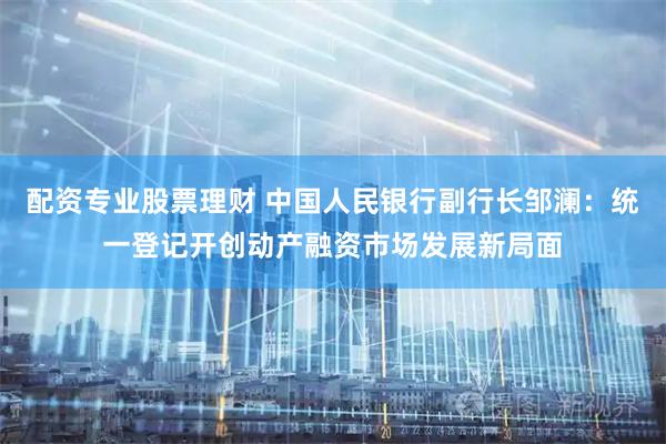 配资专业股票理财 中国人民银行副行长邹澜：统一登记开创动产融资市场发展新局面
