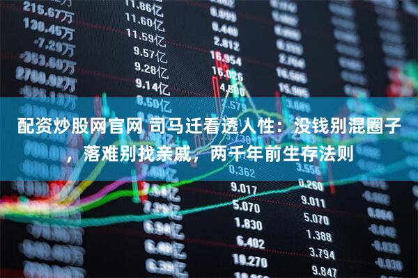 配资炒股网官网 司马迁看透人性：没钱别混圈子，落难别找亲戚，两千年前生存法则