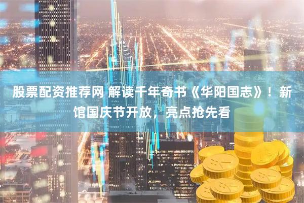股票配资推荐网 解读千年奇书《华阳国志》！新馆国庆节开放，亮点抢先看
