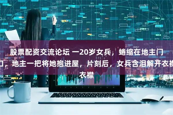 股票配资交流论坛 一20岁女兵，蜷缩在地主门口，地主一把将她抱进屋，片刻后，女兵含泪解开衣襟