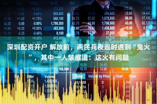 深圳配资开户 解放前，两民兵夜巡时遇到“鬼火”，其中一人皱眉道：这火有问题