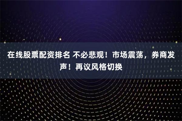 在线股票配资排名 不必悲观!市场震荡,券商发声!再议风格切换