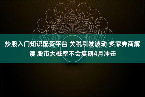 炒股入门知识配资平台 关税引发波动 多家券商解读 股市大概率不会复刻4月冲击