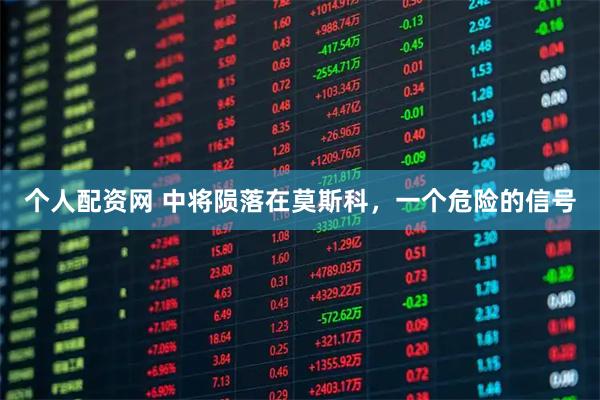 个人配资网 中将陨落在莫斯科，一个危险的信号