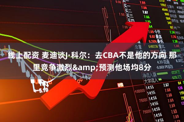 线上配资 麦迪谈J·科尔：去CBA不是他的方向 那里竞争激烈&预测他场均8分