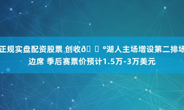 正规实盘配资股票 创收💰湖人主场增设第二排场边席 季后赛票价预计1.5万-3万美元