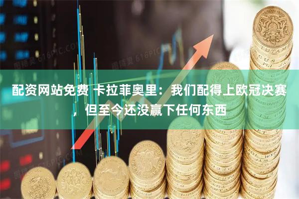 配资网站免费 卡拉菲奥里：我们配得上欧冠决赛，但至今还没赢下任何东西