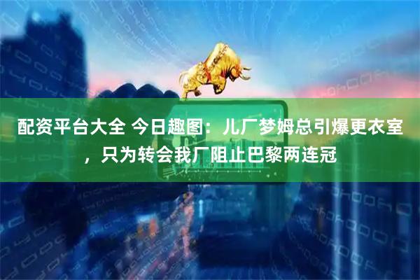 配资平台大全 今日趣图：儿厂梦姆总引爆更衣室，只为转会我厂阻止巴黎两连冠