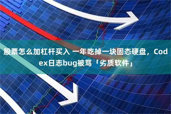 股票怎么加杠杆买入 一年吃掉一块固态硬盘,Codex日志bug被骂「劣质软件」