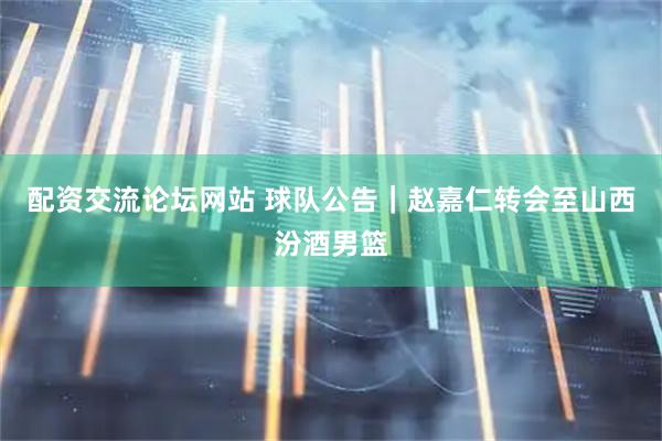 配资交流论坛网站 球队公告｜赵嘉仁转会至山西汾酒男篮