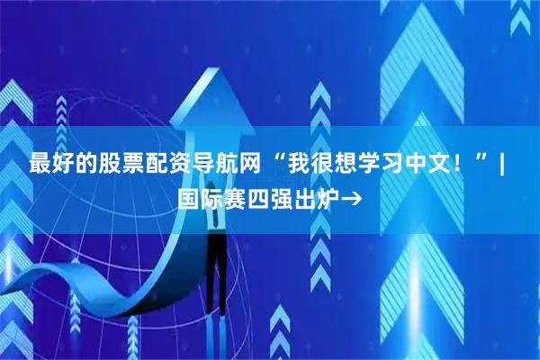 最好的股票配资导航网 “我很想学习中文!” | 国际赛四强出炉→