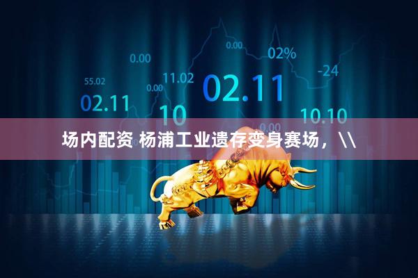 场内配资 杨浦工业遗存变身赛场，\